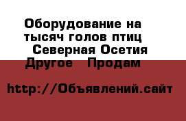 Оборудование на 20 тысяч голов птиц. - Северная Осетия Другое » Продам   